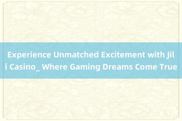 Experience Unmatched Excitement with Jili Casino_ Where Gaming Dreams Come True