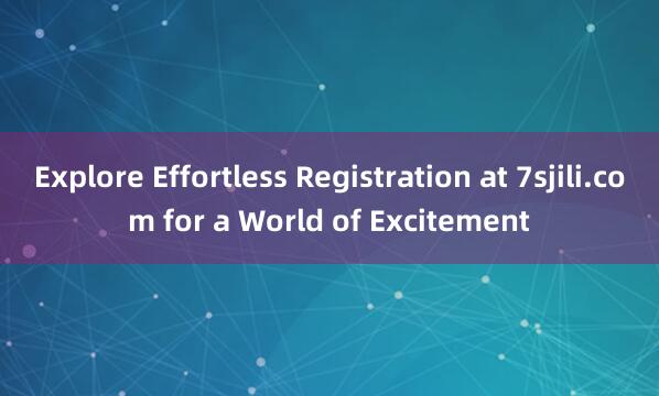 Explore Effortless Registration at 7sjili.com for a World of Excitement