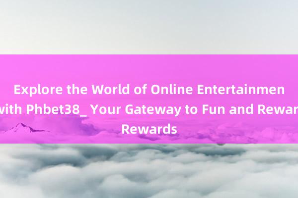 Explore the World of Online Entertainment with Phbet38_ Your Gateway to Fun and Rewards