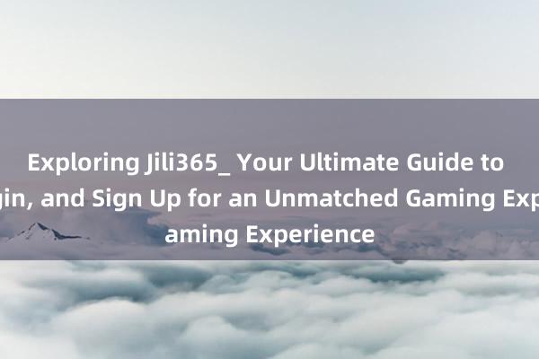 Exploring Jili365_ Your Ultimate Guide to Bet, Login, and Sign Up for an Unmatched Gaming Experience