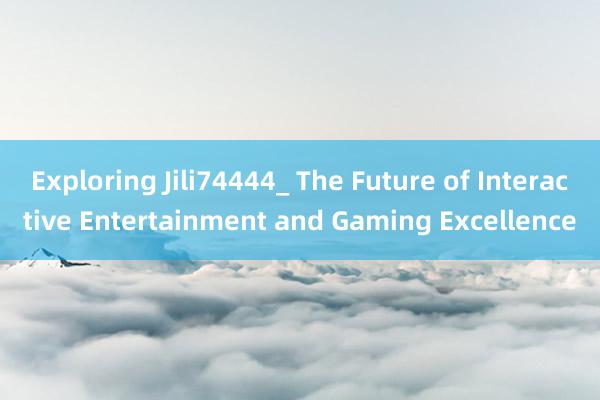 Exploring Jili74444_ The Future of Interactive Entertainment and Gaming Excellence