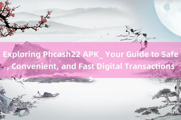 Exploring Phcash22 APK_ Your Guide to Safe， Convenient， and Fast Digital Transactions