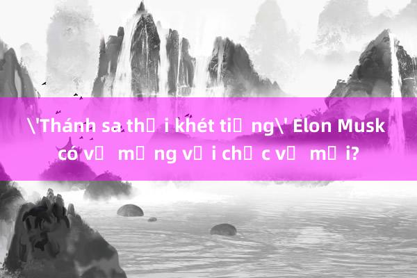 'Thánh sa thải khét tiếng' Elon Musk có vỡ mộng với chức vụ mới?