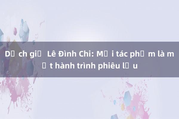 Dịch giả Lê Đình Chi: Mỗi tác phẩm là một hành trình phiêu lưu