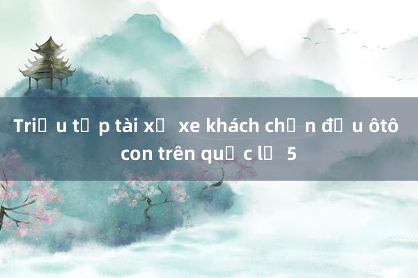 Triệu tập tài xế xe khách chặn đầu ôtô con trên quốc lộ 5