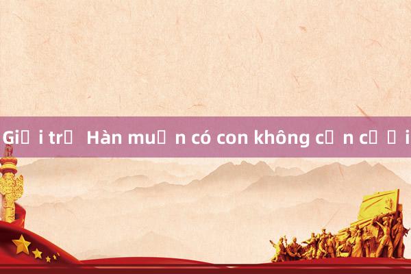 Giới trẻ Hàn muốn có con không cần cưới