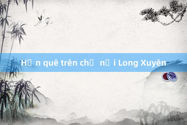 Hồn quê trên chợ nổi Long Xuyên