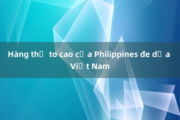 Hàng thủ to cao của Philippines đe dọa Việt Nam