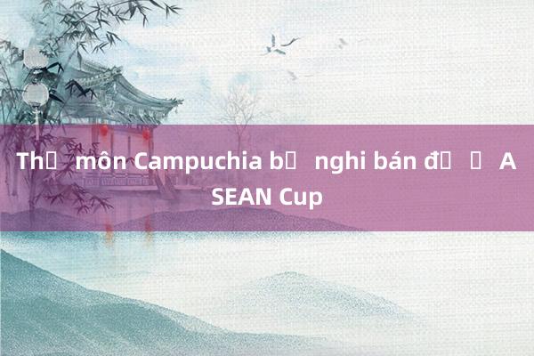 Thủ môn Campuchia bị nghi bán độ ở ASEAN Cup