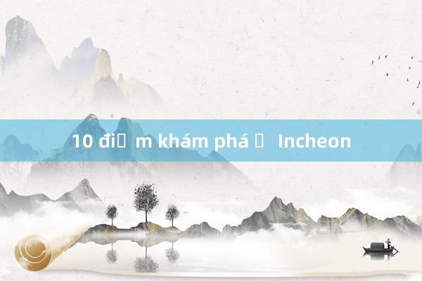 10 điểm khám phá ở Incheon