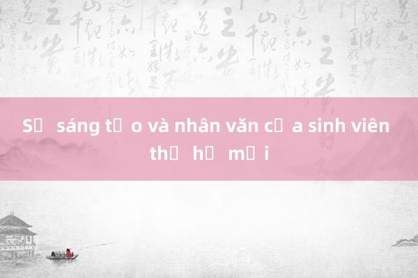 Sự sáng tạo và nhân văn của sinh viên thế hệ mới