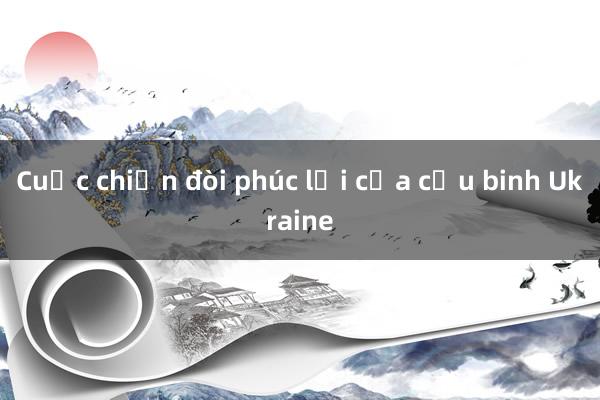 Cuộc chiến đòi phúc lợi của cựu binh Ukraine