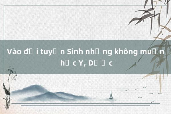 Vào đội tuyển Sinh nhưng không muốn học Y， Dược