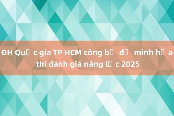 ĐH Quốc gia TP HCM công bố đề minh họa thi đánh giá năng lực 2025