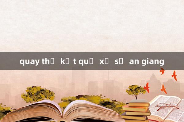 quay thử kết quả xổ số an giang