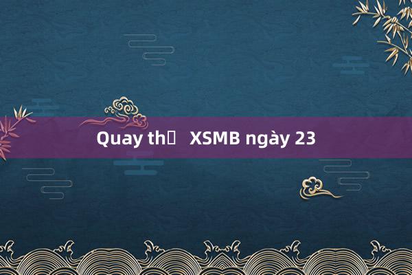 Quay thử XSMB ngày 23