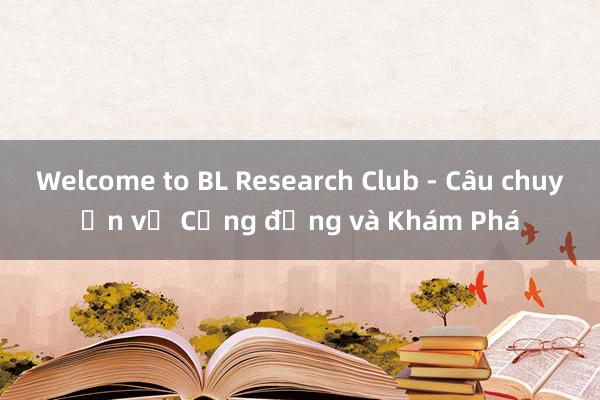 Welcome to BL Research Club - Câu chuyện về Cộng đồng và Khám Phá