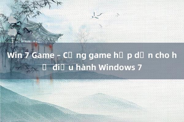 Win 7 Game – Cổng game hấp dẫn cho hệ điều hành Windows 7