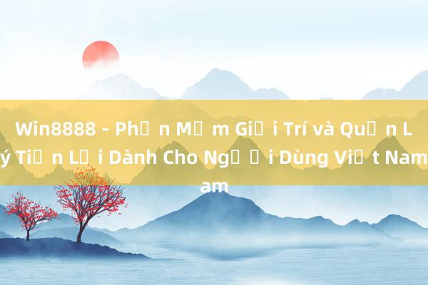 Win8888 - Phần Mềm Giải Trí và Quản Lý Tiện Lợi Dành Cho Người Dùng Việt Nam