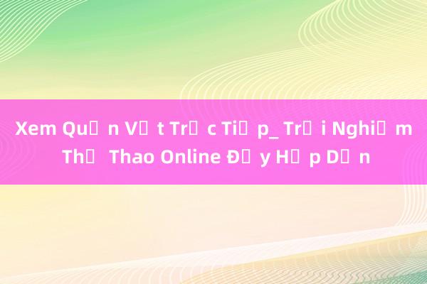 Xem Quần Vợt Trực Tiếp_ Trải Nghiệm Thể Thao Online Đầy Hấp Dẫn