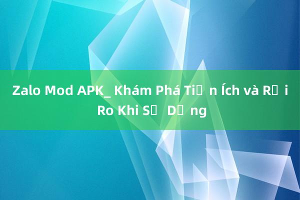 Zalo Mod APK_ Khám Phá Tiện Ích và Rủi Ro Khi Sử Dụng