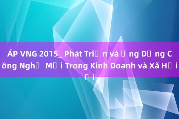 ÁP VNG 2015_ Phát Triển và Ứng Dụng Công Nghệ Mới Trong Kinh Doanh và Xã Hội