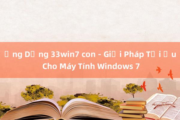 Ứng Dụng 33win7 con - Giải Pháp Tối Ưu Cho Máy Tính Windows 7