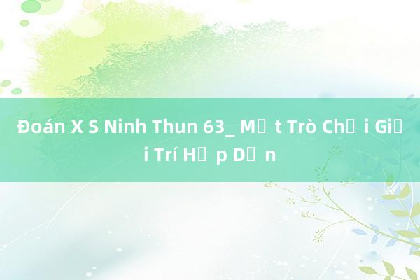 Đoán X S Ninh Thun 63_ Một Trò Chơi Giải Trí Hấp Dẫn