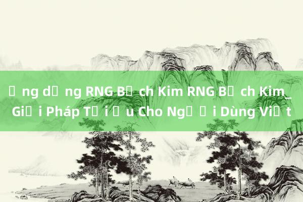 Ứng dụng RNG Bạch Kim RNG Bạch Kim_ Giải Pháp Tối Ưu Cho Người Dùng Việt