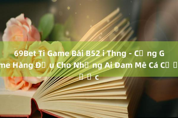 69Bet Ti Game Bài B52 i Thng - Cổng Game Hàng Đầu Cho Những Ai Đam Mê Cá Cược