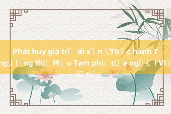 Phát huy giá trị di sản 'Thực hành Tín ngưỡng thờ Mẫu Tam phủ của người Việt'