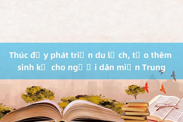 Thúc đẩy phát triển du lịch， tạo thêm sinh kế cho người dân miền Trung