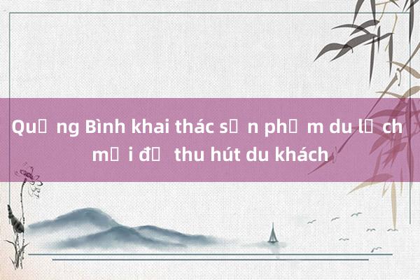 Quảng Bình khai thác sản phẩm du lịch mới để thu hút du khách