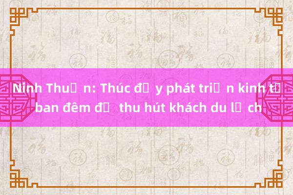 Ninh Thuận: Thúc đẩy phát triển kinh tế ban đêm để thu hút khách du lịch