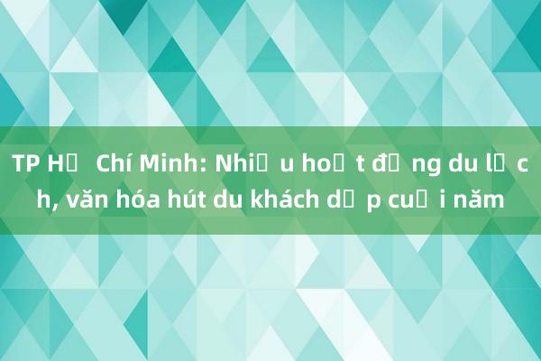 TP Hồ Chí Minh: Nhiều hoạt động du lịch， văn hóa hút du khách dịp cuối năm