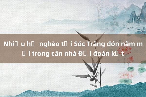 Nhiều hộ nghèo tại Sóc Trăng đón năm mới trong căn nhà Đại đoàn kết