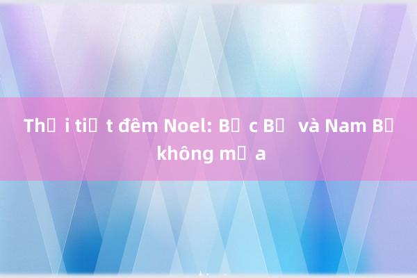 Thời tiết đêm Noel: Bắc Bộ và Nam Bộ không mưa