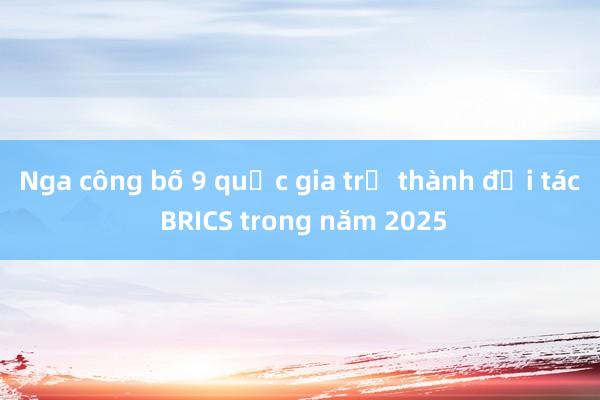 Nga công bố 9 quốc gia trở thành đối tác BRICS trong năm 2025