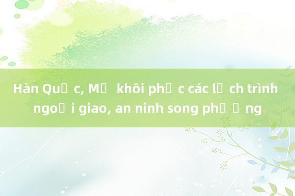 Hàn Quốc, Mỹ khôi phục các lịch trình ngoại giao, an ninh song phương