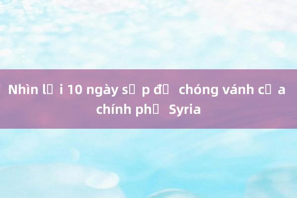 Nhìn lại 10 ngày sụp đổ chóng vánh của chính phủ Syria