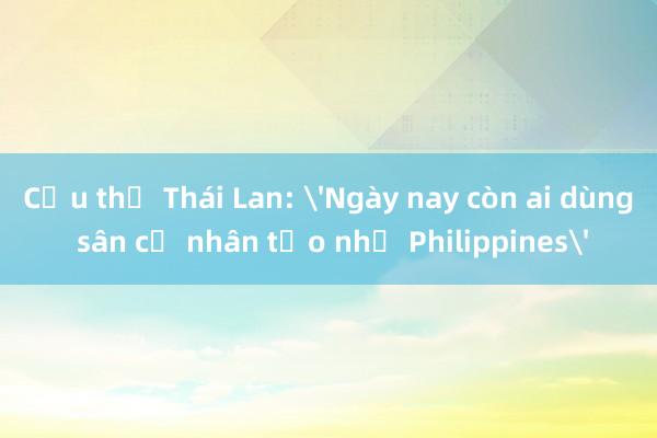 Cầu thủ Thái Lan: 'Ngày nay còn ai dùng sân cỏ nhân tạo như Philippines'