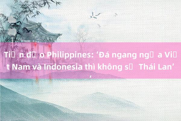 Tiền đạo Philippines: ‘Đá ngang ngửa Việt Nam và Indonesia thì không sợ Thái Lan’