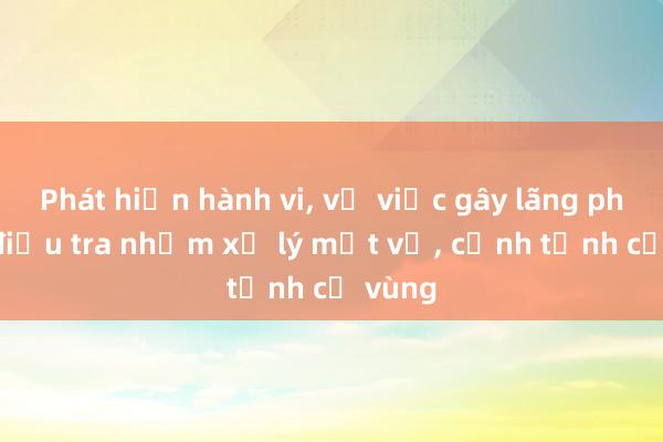 Phát hiện hành vi， vụ việc gây lãng phí để điều tra nhằm xử lý một vụ， cảnh tỉnh cả vùng