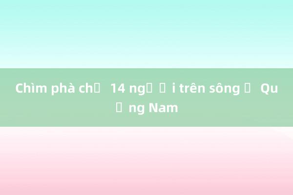 Chìm phà chở 14 người trên sông ở Quảng Nam