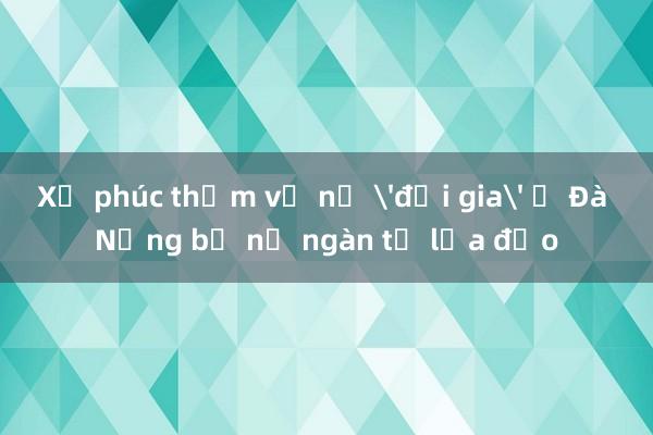 Xử phúc thẩm vụ nữ 'đại gia' ở Đà Nẵng bể nợ ngàn tỉ lừa đảo