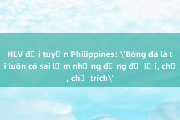 HLV đội tuyển Philippines: 'Bóng đá là trò chơi luôn có sai lầm nhưng đừng đổ lỗi， chỉ trích'