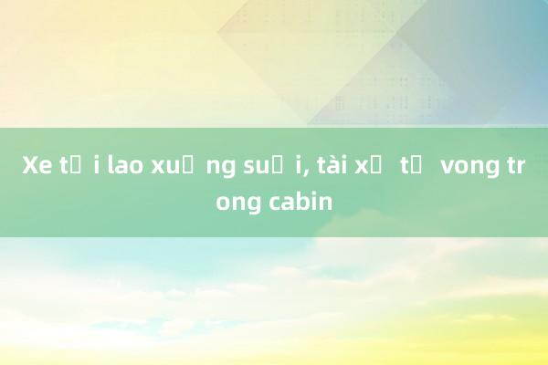 Xe tải lao xuống suối， tài xế tử vong trong cabin