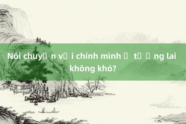 Nói chuyện với chính mình ở tương lai không khó?