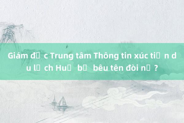 Giám đốc Trung tâm Thông tin xúc tiến du lịch Huế bị bêu tên đòi nợ?