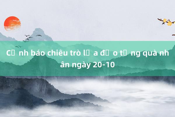 Cảnh báo chiêu trò lừa đảo tặng quà nhân ngày 20-10